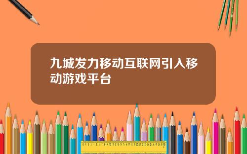 九城发力移动互联网引入移动游戏平台