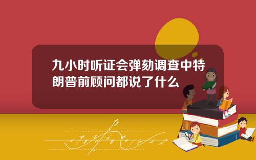 九小时听证会弹劾调查中特朗普前顾问都说了什么