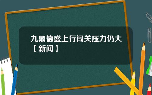 九鼎德盛上行闯关压力仍大【新闻】
