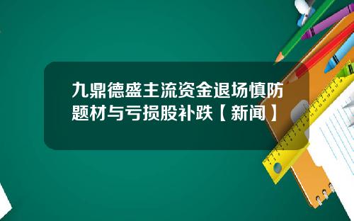 九鼎德盛主流资金退场慎防题材与亏损股补跌【新闻】