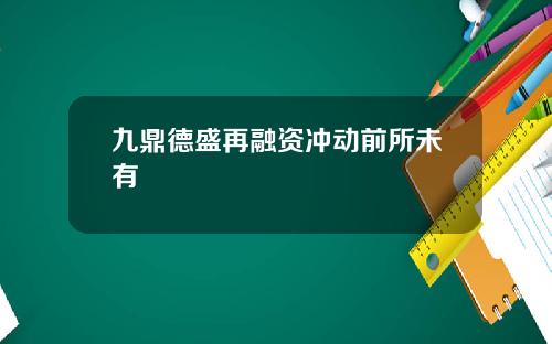 九鼎德盛再融资冲动前所未有