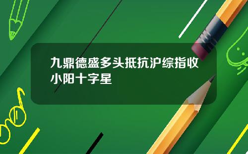 九鼎德盛多头抵抗沪综指收小阳十字星