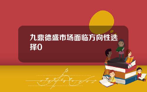 九鼎德盛市场面临方向性选择0