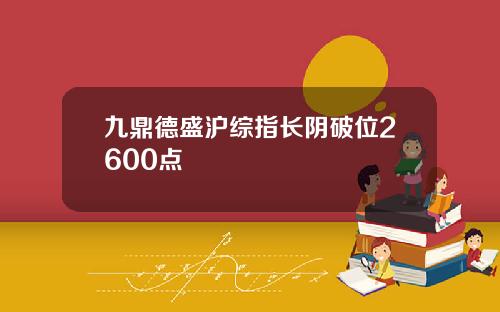 九鼎德盛沪综指长阴破位2600点