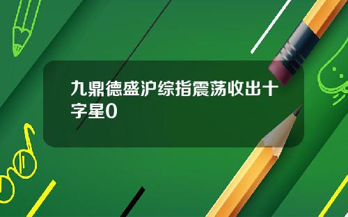 九鼎德盛沪综指震荡收出十字星0