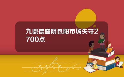 九鼎德盛阴包阳市场失守2700点
