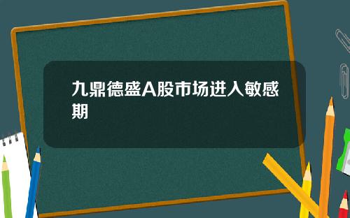 九鼎德盛A股市场进入敏感期