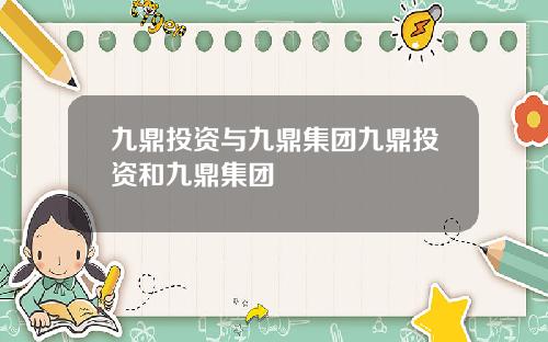 九鼎投资与九鼎集团九鼎投资和九鼎集团