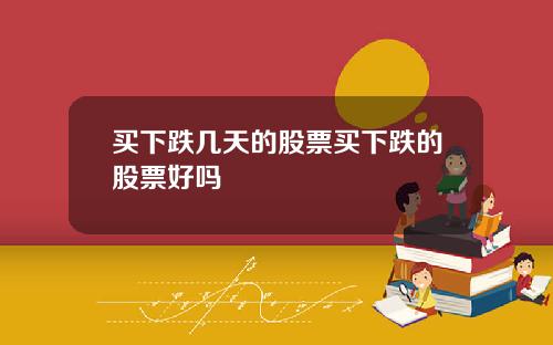 买下跌几天的股票买下跌的股票好吗