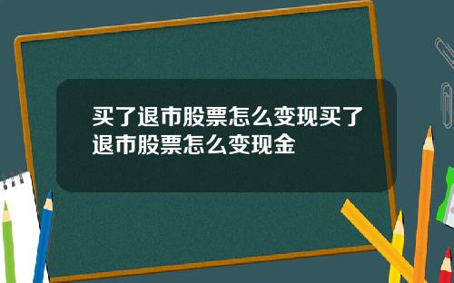 买了退市股票怎么变现买了退市股票怎么变现金