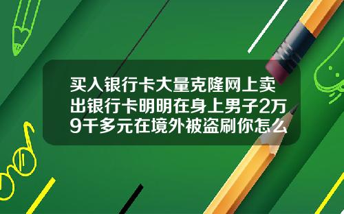 买入银行卡大量克隆网上卖出银行卡明明在身上男子2万9千多元在境外被盗刷你怎么看