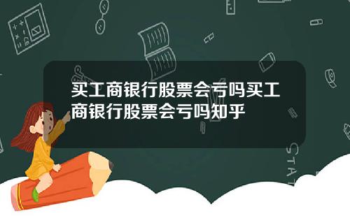 买工商银行股票会亏吗买工商银行股票会亏吗知乎
