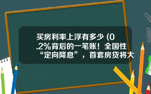 买房利率上浮有多少 (0.2%背后的一笔账！全国性“定向降息”，首套房贷将大降20个基点)