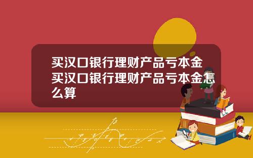 买汉口银行理财产品亏本金买汉口银行理财产品亏本金怎么算