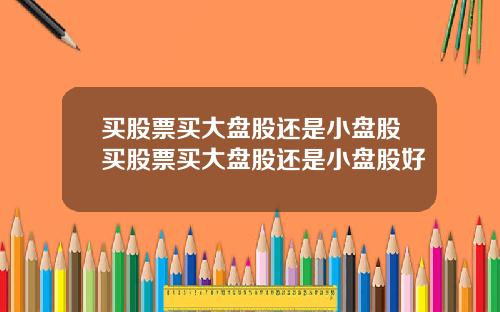 买股票买大盘股还是小盘股买股票买大盘股还是小盘股好