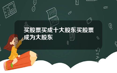 买股票买成十大股东买股票成为大股东