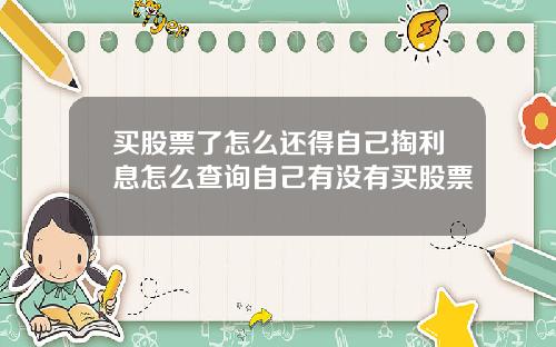 买股票了怎么还得自己掏利息怎么查询自己有没有买股票