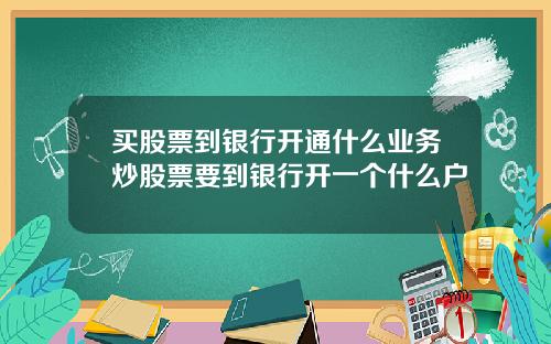 买股票到银行开通什么业务炒股票要到银行开一个什么户
