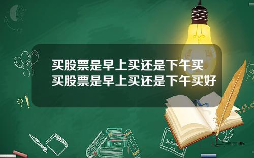 买股票是早上买还是下午买买股票是早上买还是下午买好