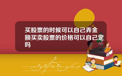 买股票的时候可以自己弄金额买卖股票的价格可以自己定吗