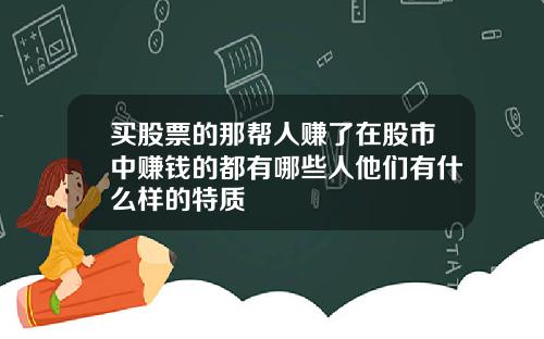 买股票的那帮人赚了在股市中赚钱的都有哪些人他们有什么样的特质