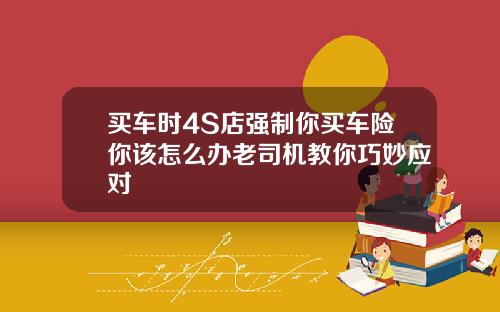 买车时4S店强制你买车险你该怎么办老司机教你巧妙应对