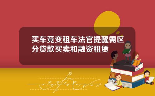 买车竟变租车法官提醒需区分贷款买卖和融资租赁