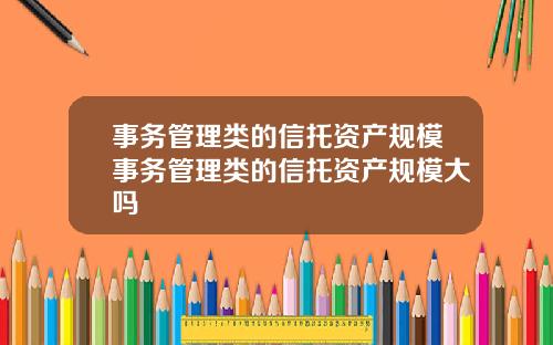 事务管理类的信托资产规模事务管理类的信托资产规模大吗