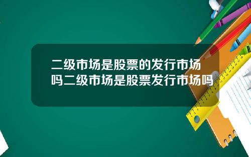 二级市场是股票的发行市场吗二级市场是股票发行市场吗