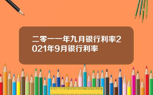 二零一一年九月银行利率2021年9月银行利率