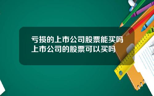 亏损的上市公司股票能买吗上市公司的股票可以买吗