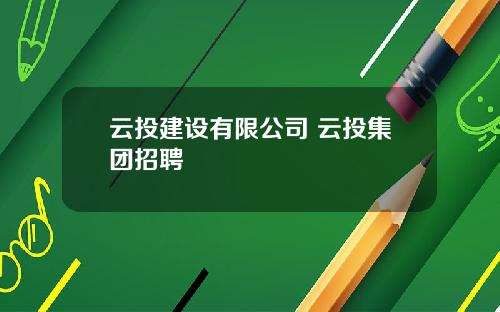 云投建设有限公司 云投集团招聘
