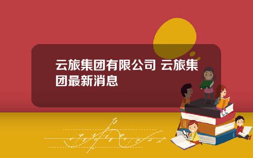 云旅集团有限公司 云旅集团最新消息