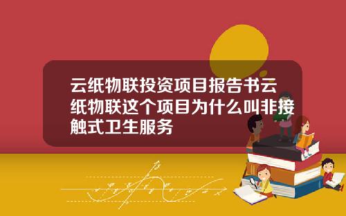 云纸物联投资项目报告书云纸物联这个项目为什么叫非接触式卫生服务