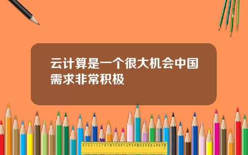 云计算是一个很大机会中国需求非常积极