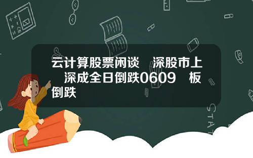 云计算股票闲谈滬深股市上證深成全日倒跌0609創板倒跌