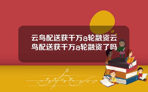 云鸟配送获千万a轮融资云鸟配送获千万a轮融资了吗