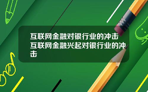 互联网金融对银行业的冲击互联网金融兴起对银行业的冲击