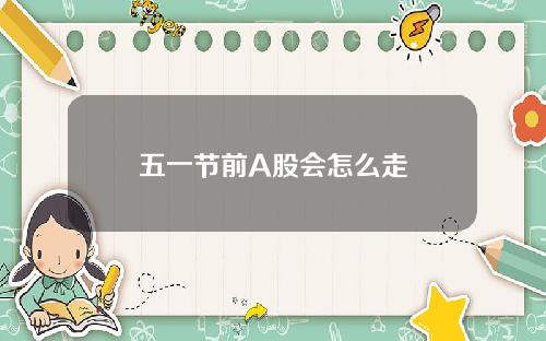 五一节前A股会怎么走
