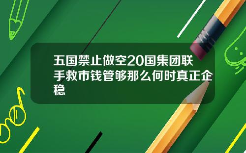 五国禁止做空20国集团联手救市钱管够那么何时真正企稳