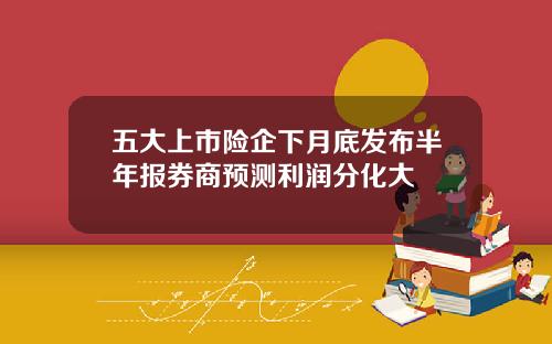 五大上市险企下月底发布半年报券商预测利润分化大