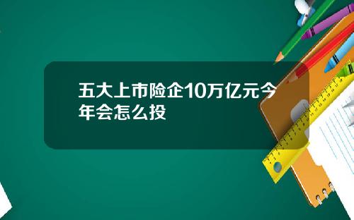 五大上市险企10万亿元今年会怎么投