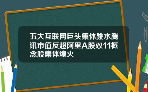 五大互联网巨头集体跳水腾讯市值反超阿里A股双11概念股集体熄火