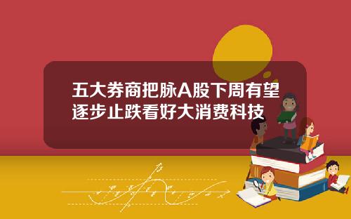 五大券商把脉A股下周有望逐步止跌看好大消费科技