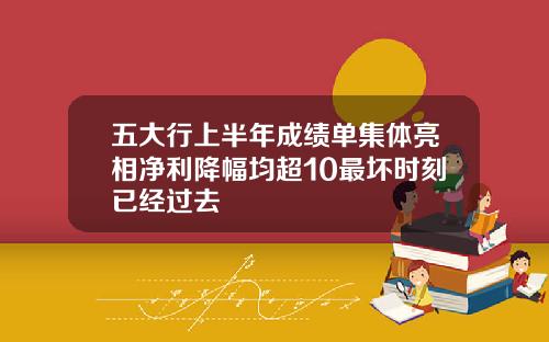 五大行上半年成绩单集体亮相净利降幅均超10最坏时刻已经过去