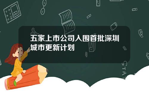五家上市公司入围首批深圳城市更新计划