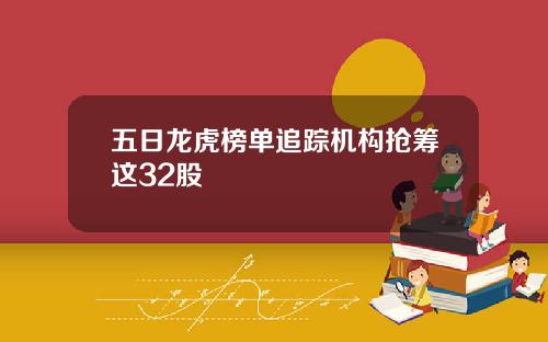 五日龙虎榜单追踪机构抢筹这32股