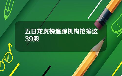 五日龙虎榜追踪机构抢筹这39股