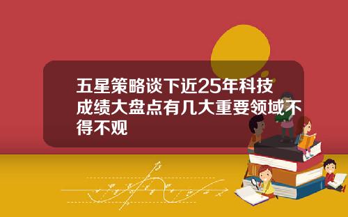 五星策略谈下近25年科技成绩大盘点有几大重要领域不得不观