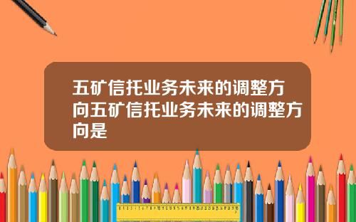 五矿信托业务未来的调整方向五矿信托业务未来的调整方向是